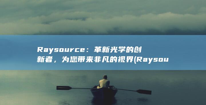 Raysource：革新光学的创新者，为您带来非凡的视界 (Raysourse)