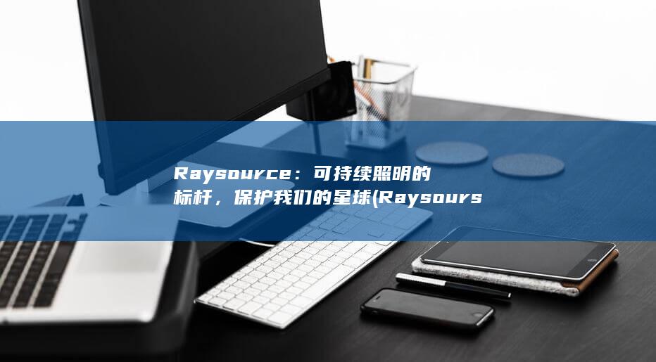 Raysource：可持续照明的标杆，保护我们的星球 (Raysourse)