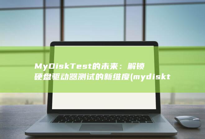 MyDiskTest 的未来：解锁硬盘驱动器测试的新维度 (mydisktest)