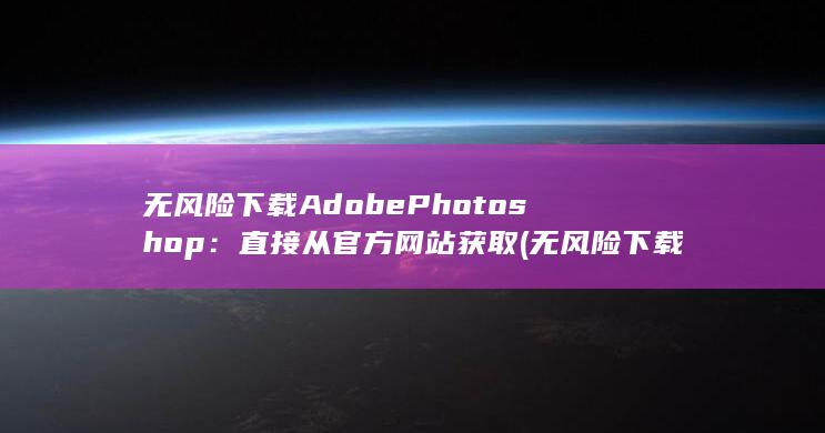 无风险下载 Adobe Photoshop：直接从官方网站获取 (无风险下载安装)