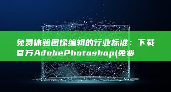 免费体验图像编辑的行业标准：下载官方 Adobe Photoshop (免费体验图像软件)