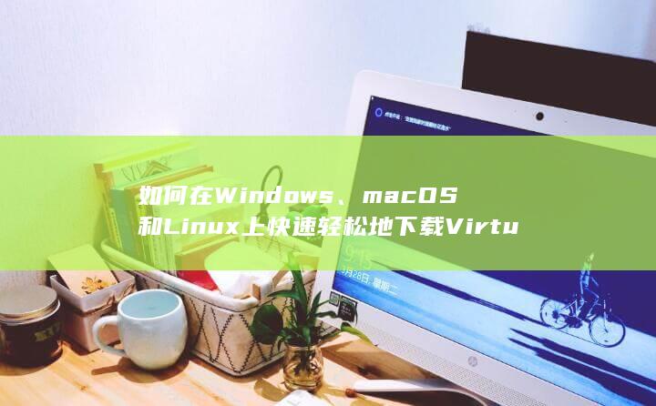 如何在 Windows、macOS 和 Linux 上快速轻松地下载 VirtualBox虚拟机 (如何在windows) 第1张