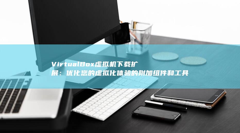 VirtualBox 虚拟机下载扩展：优化您的虚拟化体验的附加组件和工具 (virtual writing tutor)