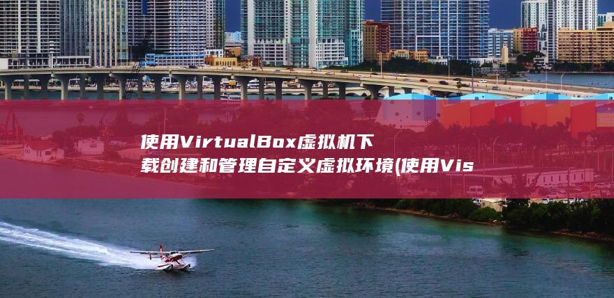 使用 VirtualBox 虚拟机下载创建和管理自定义虚拟环境 (使用Visio绘制基本网络拓扑结构图)