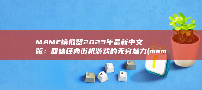 MAME 模拟器 2023年最新中文版：回味经典街机游戏的无穷魅力 (mame模拟器官网) 第1张