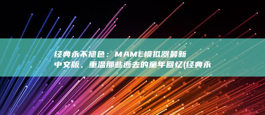 经典永不褪色：MAME 模拟器最新中文版，重温那些逝去的童年回忆 (经典永不褪色怎么形容) 第1张
