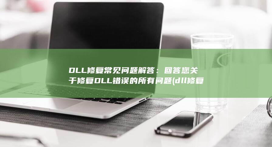 DLL 修复常见问题解答：回答您关于修复 DLL 错误的所有问题 (dll修复是什么意思)