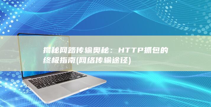 揭秘网路传输奥秘：HTTP 抓包的终极指南 (网络传输途径) 第1张