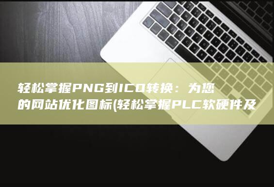 轻松掌握 PNG 到 ICO 转换：为您的网站优化图标 (轻松掌握PLC软硬件及应用)