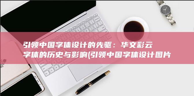 引领中国字体设计的先驱：华文彩云字体的历史与影响 (引领中国字体设计图片) 第1张