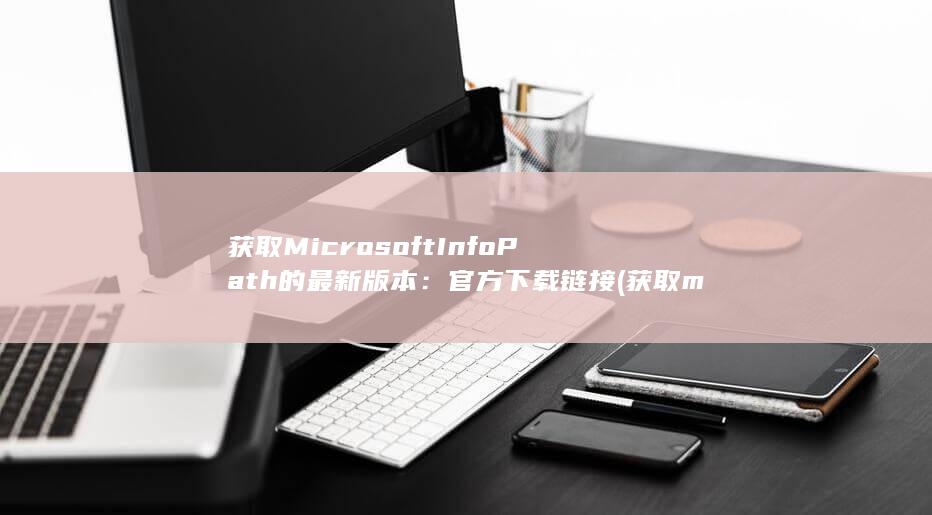 获取 Microsoft InfoPath 的最新版本：官方下载链接 (获取microsoft edge扩展)