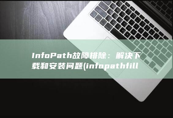 InfoPath 故障排除：解决下载和安装问题 (infopath filler) 第1张