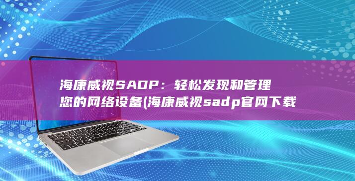 海康威视 SADP：轻松发现和管理您的网络设备 (海康威视sadp官网下载)