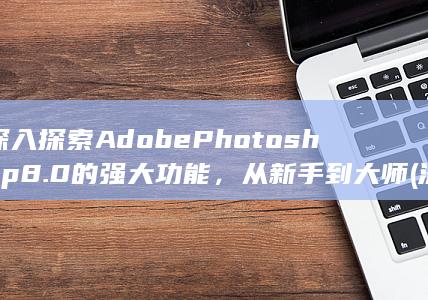深入探索 Adobe Photoshop 8.0 的强大功能，从新手到大师 (深入探索遗迹(0/2)祝祭厅) 第1张