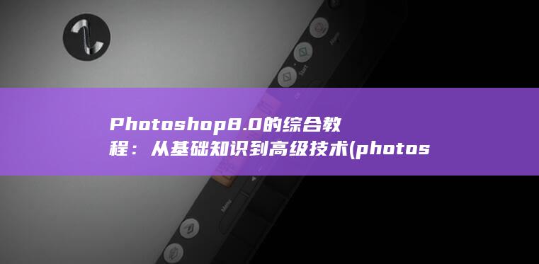 Photoshop 8.0 的综合教程：从基础知识到高级技术 (photos怎么读)