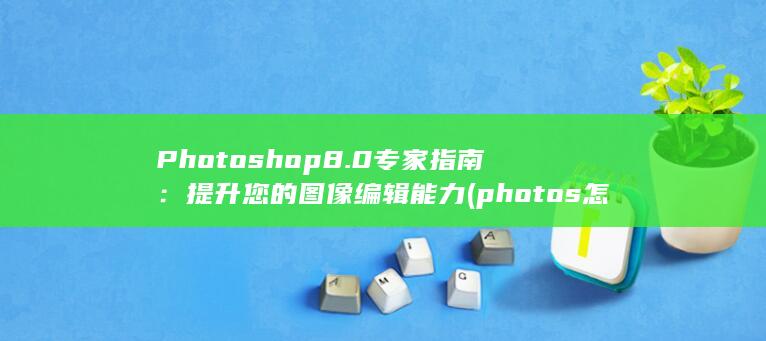 Photoshop 8.0 专家指南：提升您的图像编辑能力 (photos怎么读)