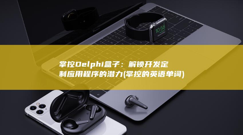 掌控 Delphi 盒子：解锁开发定制应用程序的潜力 (掌控的英语单词) 第1张