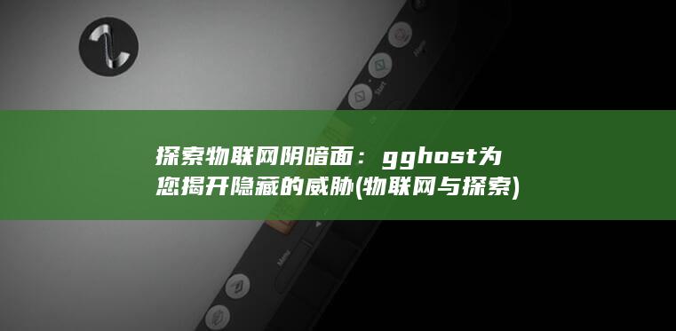 探索物联网阴暗面：gghost 为您揭开隐藏的威胁 (物联网与探索)