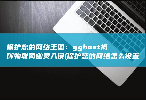 保护您的网络王国：gghost 抵御物联网幽灵入侵 (保护您的网络怎么设置) 第1张
