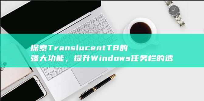 探索 TranslucentTB 的强大功能，提升Windows 任务栏的透明度和可定制性 (探索后妈的桃花源作文)
