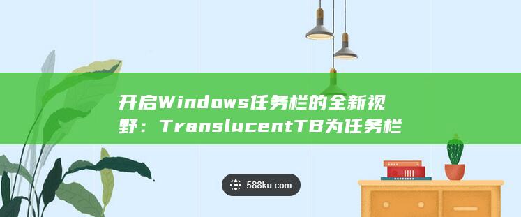 开启 Windows 任务栏的全新视野：TranslucentTB 为任务栏带来令人惊叹的透明度 (开启windows defender)