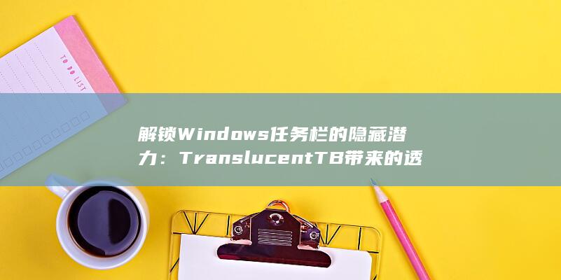 解锁 Windows 任务栏的隐藏潜力：TranslucentTB 带来的透明度与可定制性盛宴 (解锁Windows键) 第1张