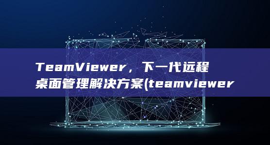 TeamViewer，下一代远程桌面管理解决方案 (teamviewer)