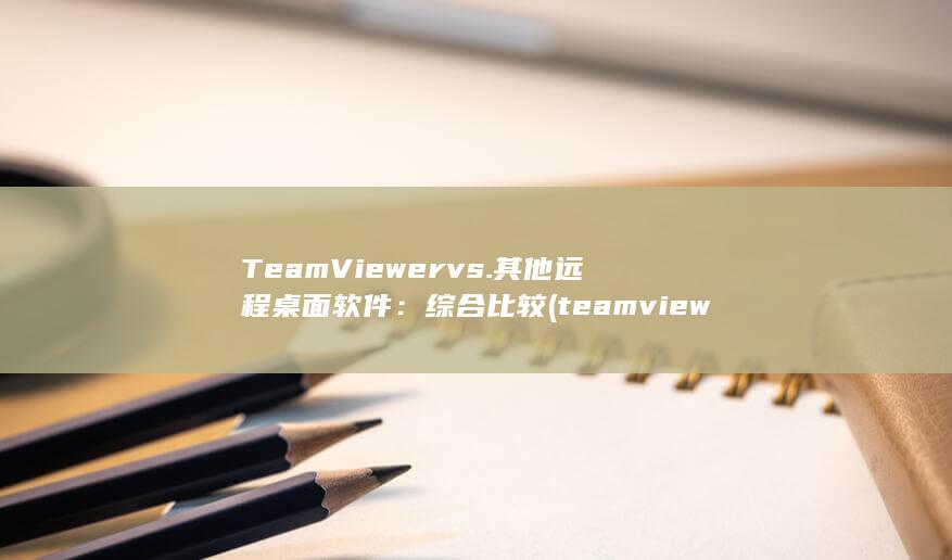 TeamViewer vs. 其他远程桌面软件：综合比较 (teamviewer下载官网) 第1张