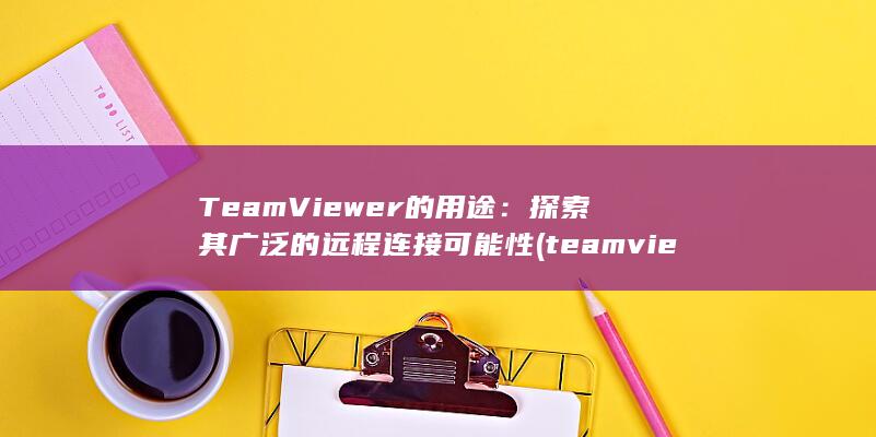 TeamViewer 的用途：探索其广泛的远程连接可能性 (teamviewer下载官网) 第1张