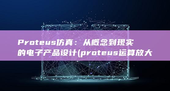 Proteus 仿真：从概念到现实的电子产品设计 (proteus运算放大器名称)