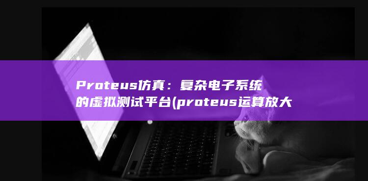 Proteus 仿真：复杂电子系统的虚拟测试平台 (proteus运算放大器名称)