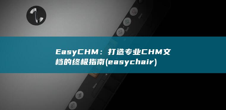 EasyCHM：打造专业CHM文档的终极指南 (easychair)