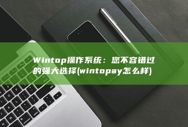 Wintop 操作系统：您不容错过的强大选择 (wintopay怎么样)