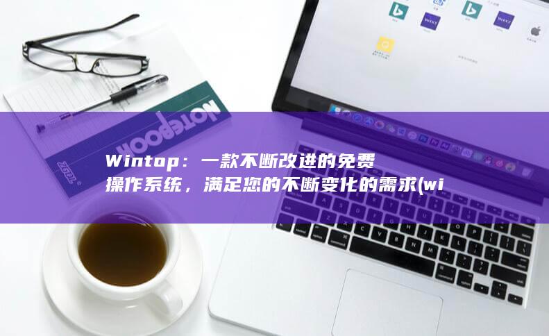 Wintop：一款不断改进的免费操作系统，满足您的不断变化的需求 (wintopay怎么样) 第1张