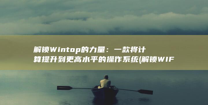 解锁 Wintop 的力量：一款将计算提升到更高水平的操作系统 (解锁WIFI密码) 第1张