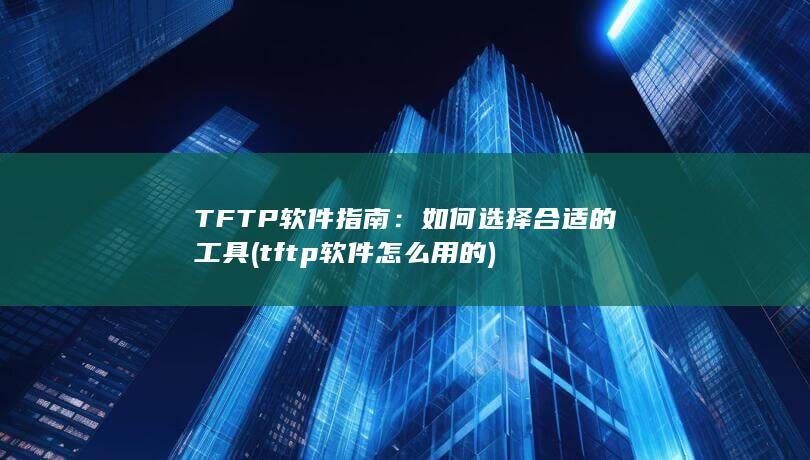 TFTP 软件指南：如何选择合适的工具 (tftp软件怎么用的) 第1张