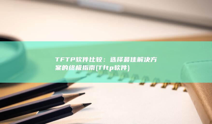 TFTP 软件比较：选择最佳解决方案的终极指南 (Tftp软件)