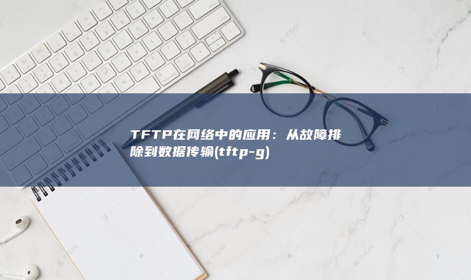 TFTP 在网络中的应用：从故障排除到数据传输 (tftp -g) 第1张
