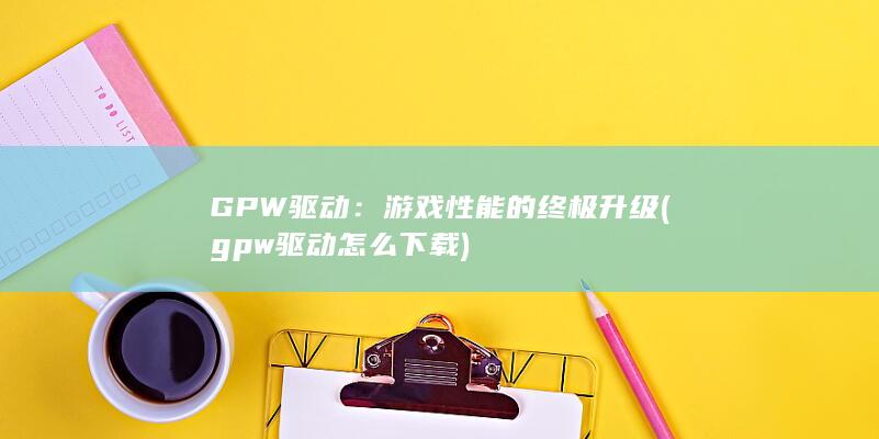GPW 驱动：游戏性能的终极升级 (gpw驱动怎么下载)
