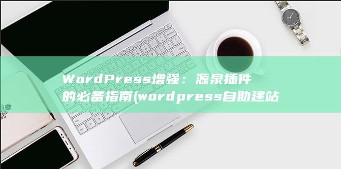 WordPress 增强：源泉插件的必备指南 (wordpress自助建站) 第1张