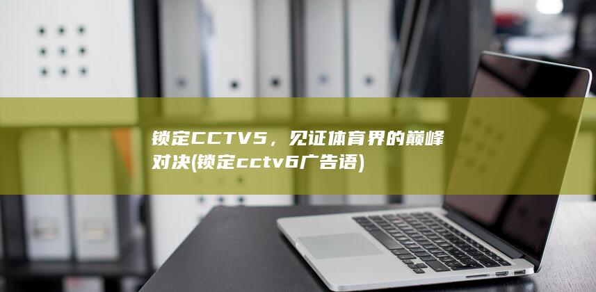 锁定CCTV5，见证体育界的巅峰对决 (锁定cctv 6广告语)