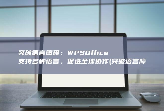 突破语言障碍：WPS Office支持多种语言，促进全球协作 (突破语言障碍 世界融合)
