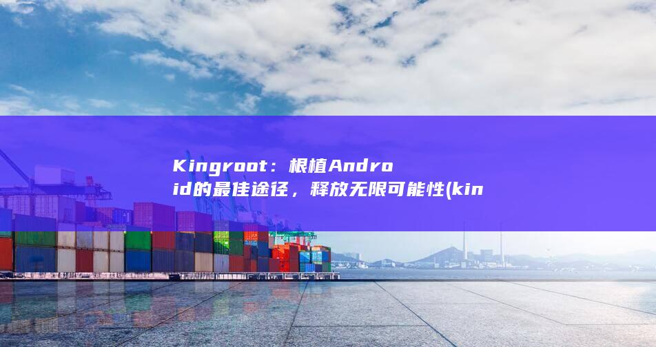 Kingroot：根植 Android 的最佳途径，释放无限可能性 (kingroot下载安卓版)