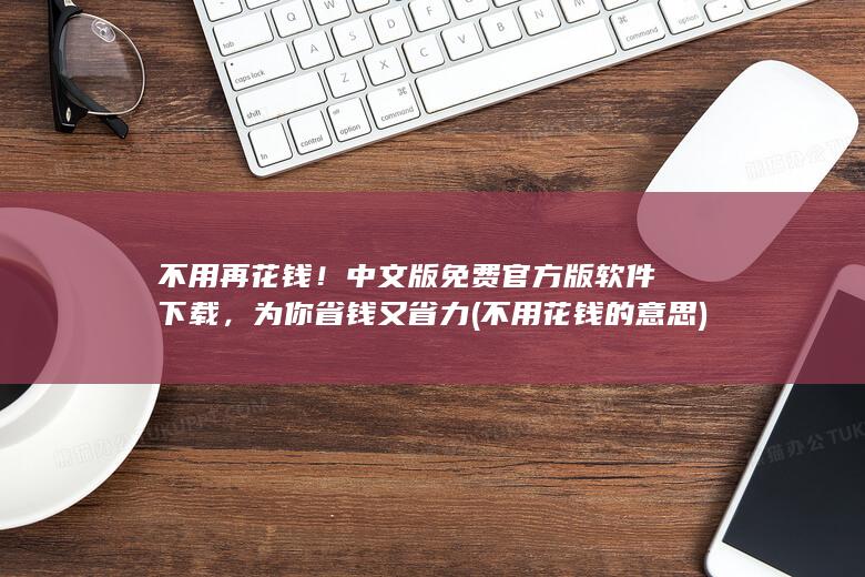 不用再花钱！中文版免费官方版软件下载，为你省钱又省力 (不用花钱的意思)