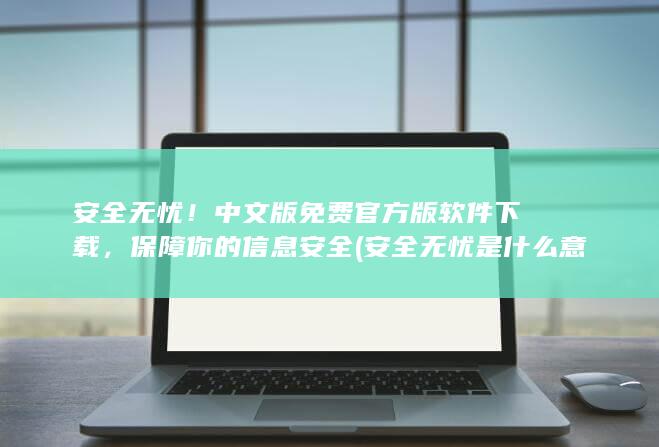安全无忧！中文版免费官方版软件下载，保障你的信息安全 (安全无忧是什么意思)